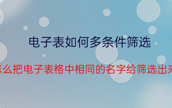 电子表如何多条件筛选 怎么把电子表格中相同的名字给筛选出来？